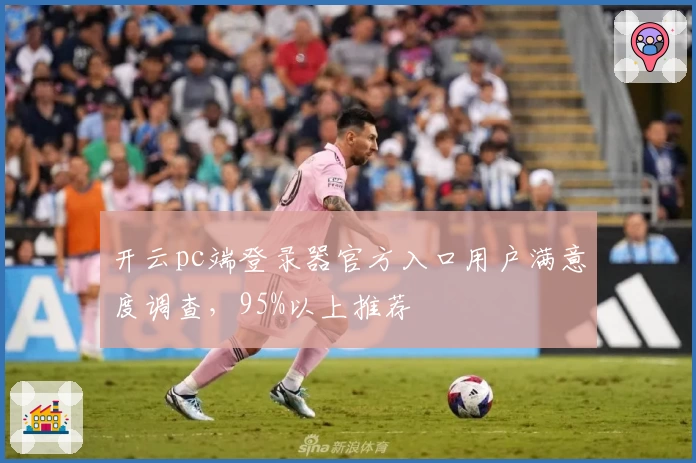 开云pc端登录器官方入口用户满意度调查，95%以上推荐