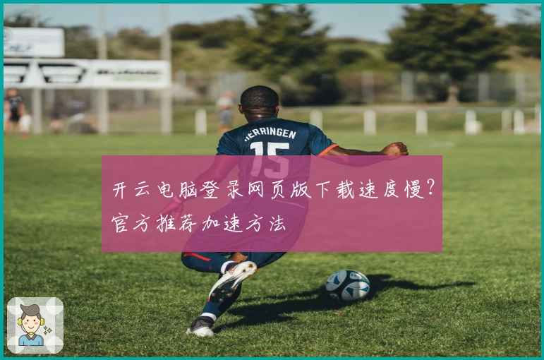 开云电脑登录网页版下载速度慢？官方推荐加速方法