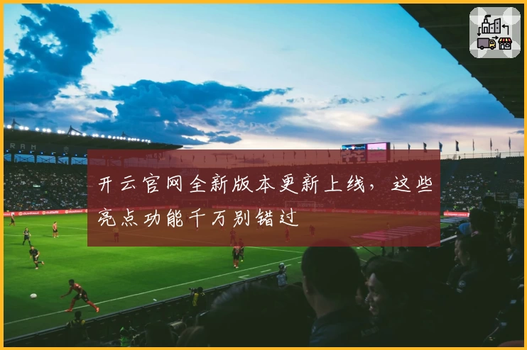 开云官网全新版本更新上线，这些亮点功能千万别错过