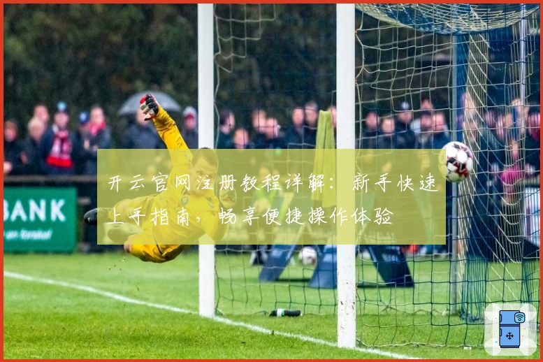 开云官网注册教程详解：新手快速上手指南，畅享便捷操作体验