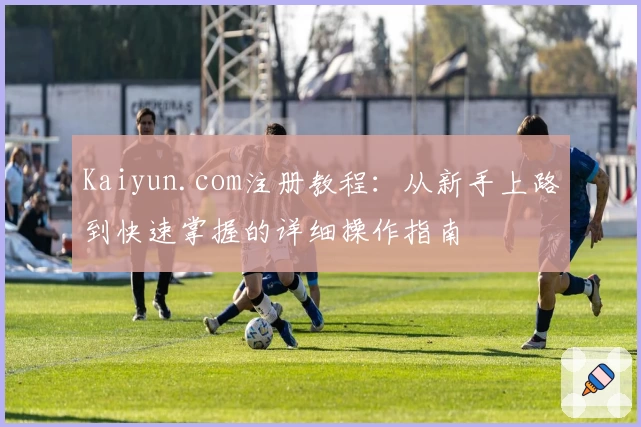 Kaiyun.com注册教程：从新手上路到快速掌握的详细操作指南
