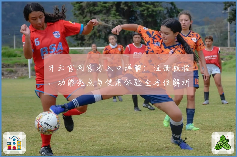 开云官网官方入口详解:注册教程、功能亮点与使用体验全方位解析