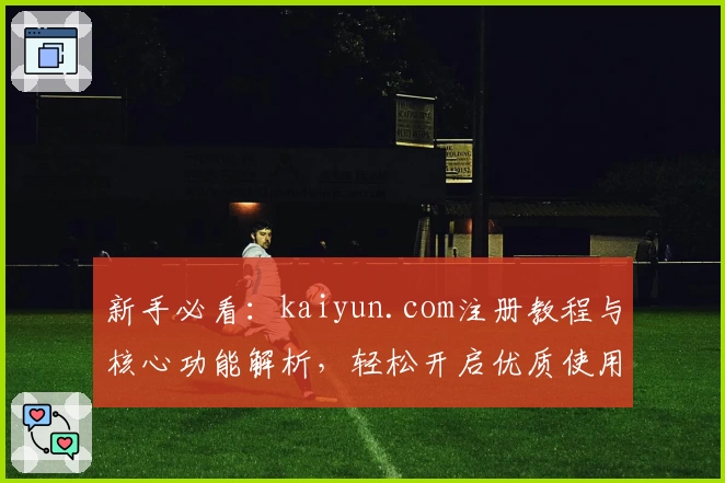 新手必看:kaiyun.com注册教程与核心功能解析,轻松开启优质使用体验