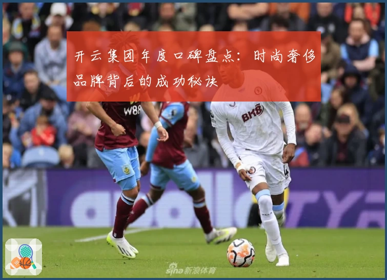 开云集团年度口碑盘点：时尚奢侈品牌背后的成功秘诀