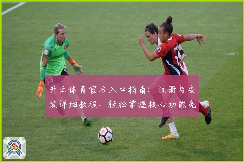 开云体育官方入口指南：注册与安装详细教程，轻松掌握核心功能亮点