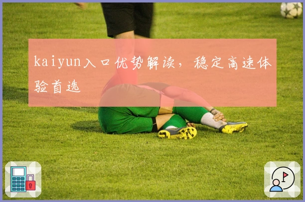 kaiyun入口优势解读，稳定高速体验首选