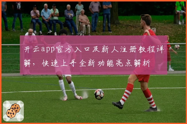开云app官方入口及新人注册教程详解，快速上手全新功能亮点解析