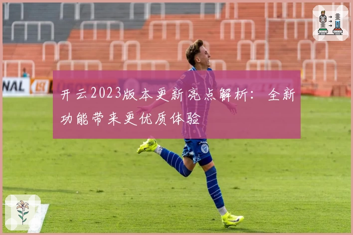 开云2023版本更新亮点解析：全新功能带来更优质体验