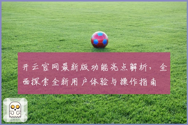 开云官网最新版功能亮点解析，全面探索全新用户体验与操作指南