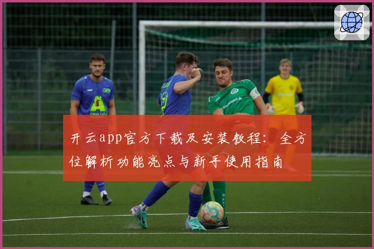 开云app官方下载及安装教程：全方位解析功能亮点与新手使用指南