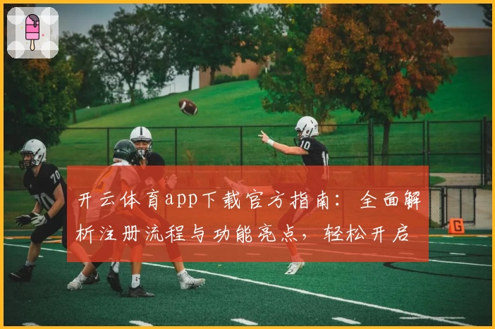开云体育app下载官方指南:全面解析注册流程与功能亮点,轻松开启畅快运动体验