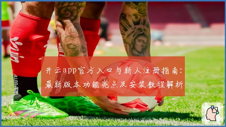 开云app官方入口与新人注册指南：最新版本功能亮点及安装教程解析