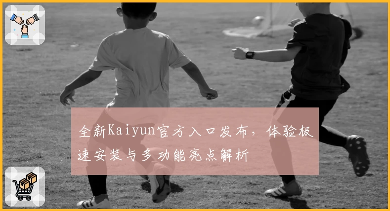 全新Kaiyun官方入口发布，体验极速安装与多功能亮点解析