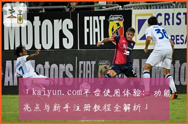 「kaiyun.com平台使用体验：功能亮点与新手注册教程全解析」