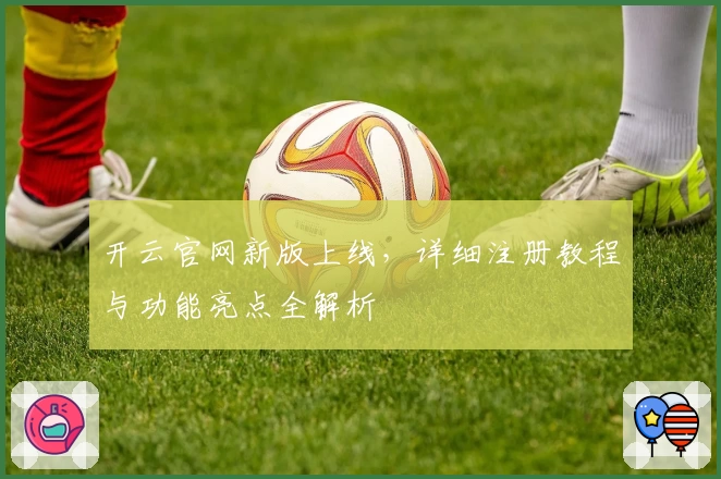 开云官网新版上线，详细注册教程与功能亮点全解析