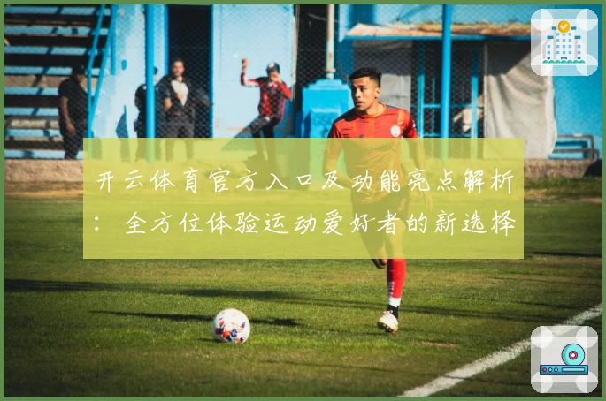 开云体育官方入口及功能亮点解析：全方位体验运动爱好者的新选择
