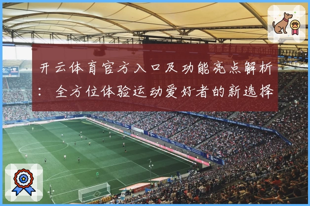 开云体育官方入口及功能亮点解析：全方位体验运动爱好者的新选择