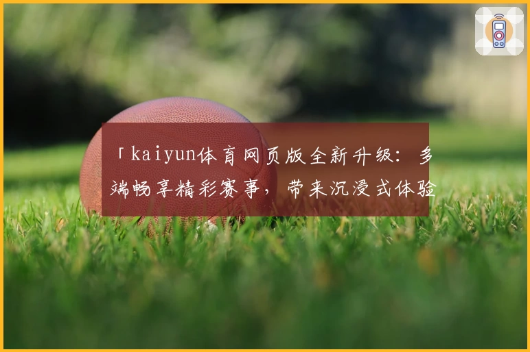 「kaiyun体育网页版全新升级：多端畅享精彩赛事，带来沉浸式体验」