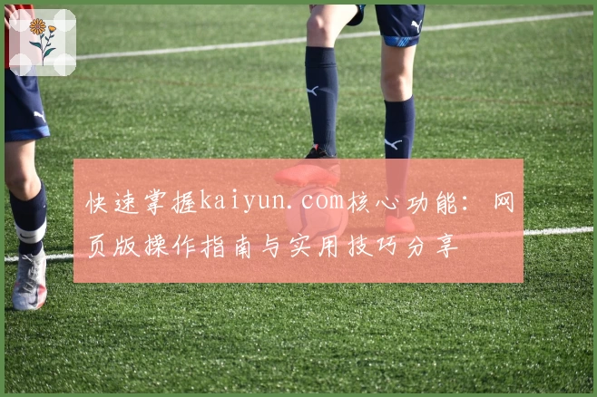 快速掌握kaiyun.com核心功能：网页版操作指南与实用技巧分享