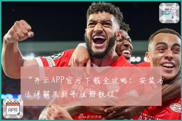 “开云APP官方下载全攻略：安装方法详解及新手注册教程”
