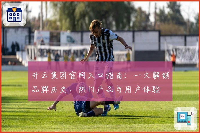 开云集团官网入口指南：一文解锁品牌历史、热门产品与用户体验