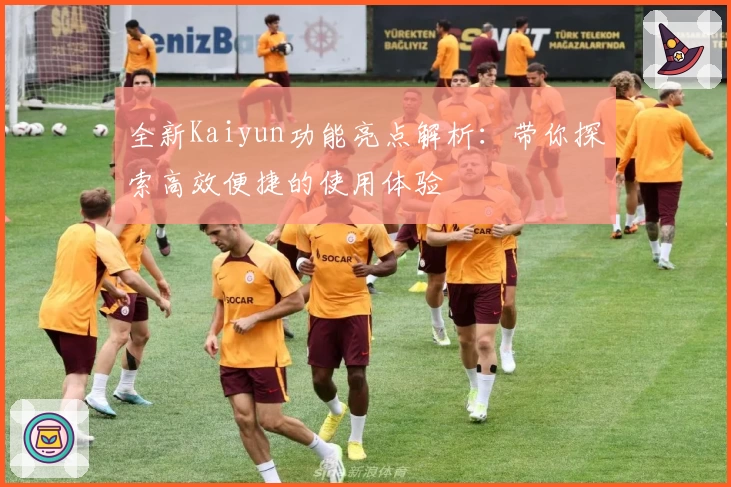 全新Kaiyun功能亮点解析：带你探索高效便捷的使用体验