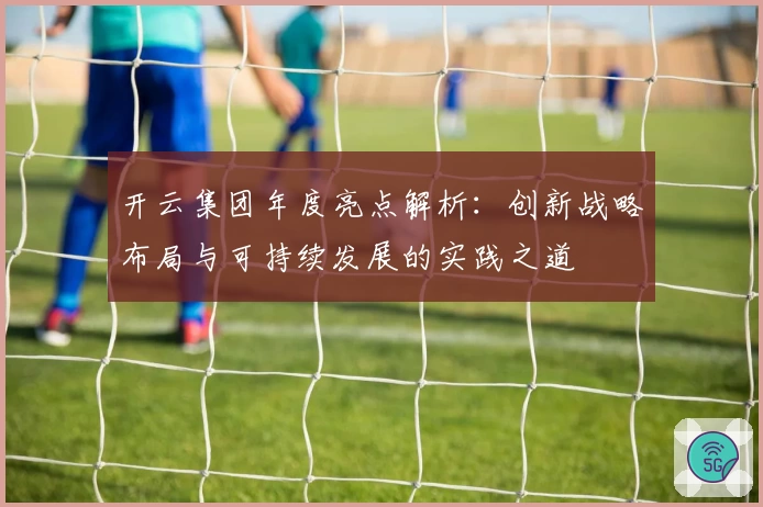 开云集团年度亮点解析：创新战略布局与可持续发展的实践之道