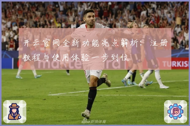 开云官网全新功能亮点解析:注册教程与使用体验一步到位