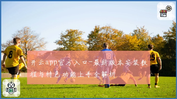 开云app官方入口-最新版本安装教程与特色功能上手全解析