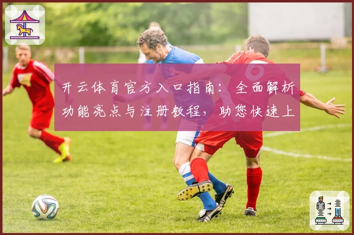 开云体育官方入口指南：全面解析功能亮点与注册教程，助您快速上手