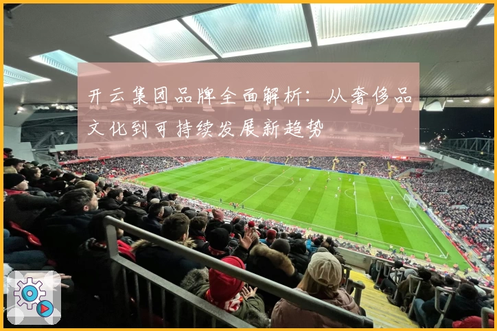 开云集团品牌全面解析：从奢侈品文化到可持续发展新趋势