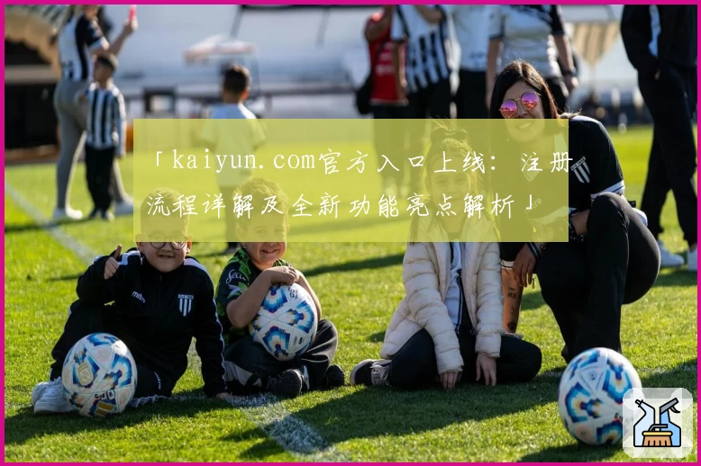 「kaiyun.com官方入口上线：注册流程详解及全新功能亮点解析」