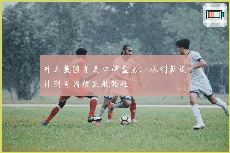 开云集团年度口碑盘点：从创新设计到可持续发展路径