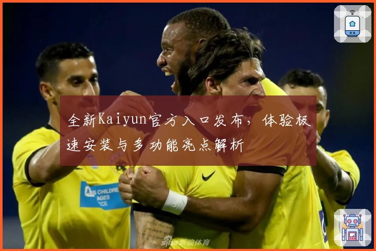 全新Kaiyun官方入口发布，体验极速安装与多功能亮点解析