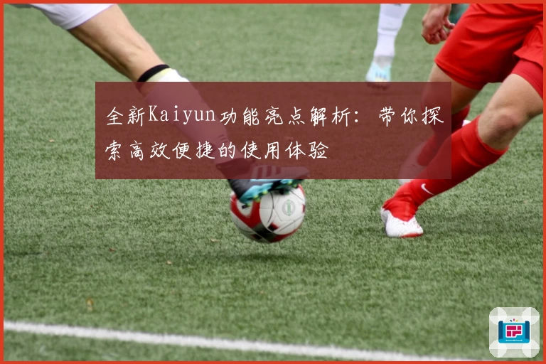 全新Kaiyun功能亮点解析：带你探索高效便捷的使用体验
