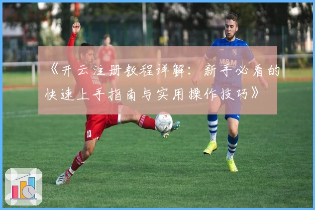 《开云注册教程详解:新手必看的快速上手指南与实用操作技巧》