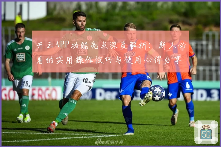 开云APP功能亮点深度解析：新人必看的实用操作技巧与使用心得分享
