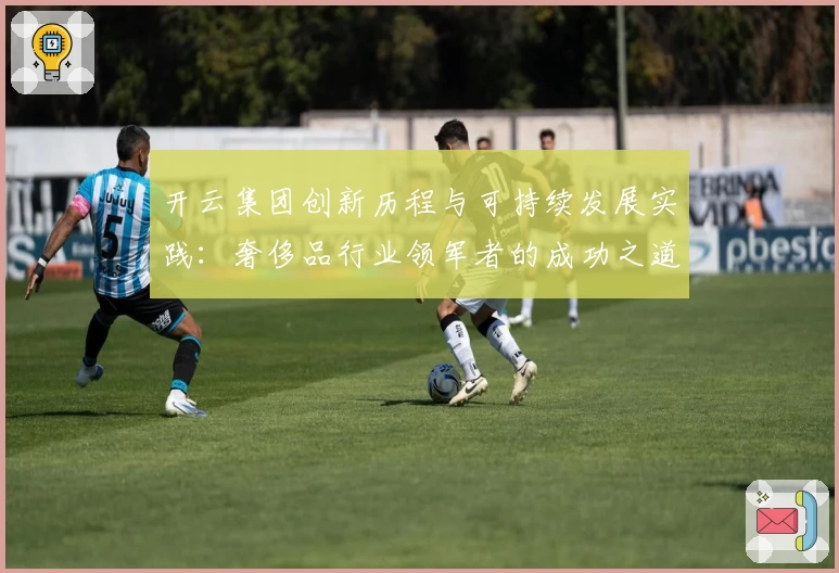 开云集团创新历程与可持续发展实践：奢侈品行业领军者的成功之道