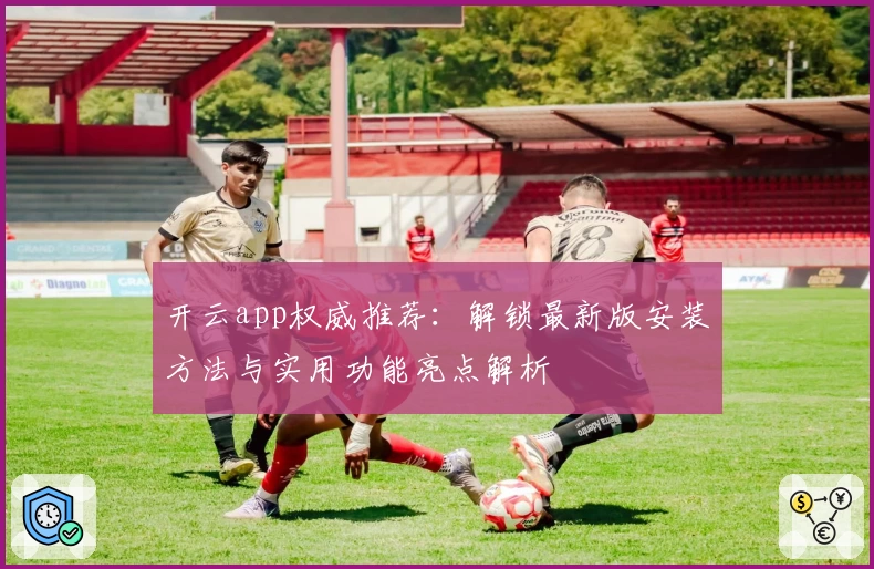 开云app权威推荐：解锁最新版安装方法与实用功能亮点解析