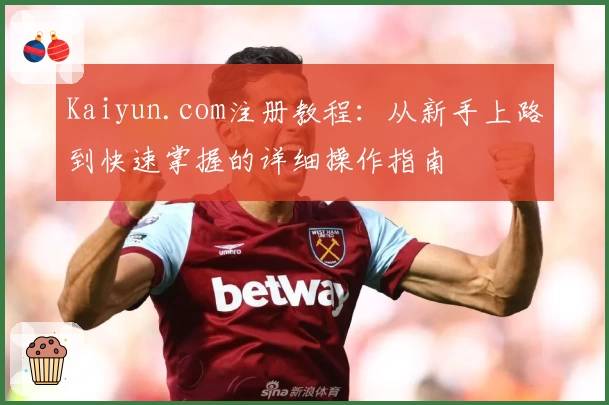 Kaiyun.com注册教程:从新手上路到快速掌握的详细操作指南