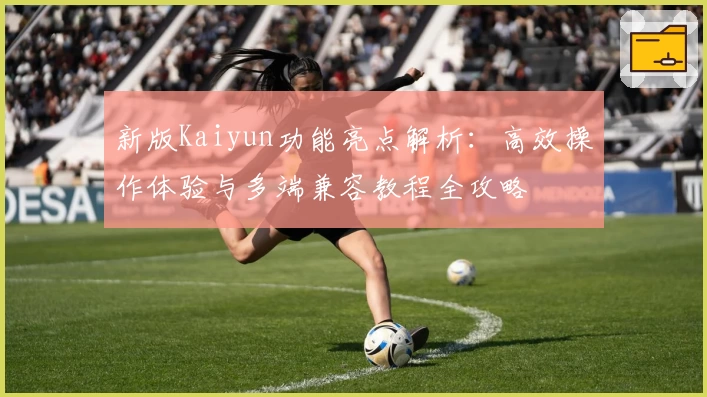新版Kaiyun功能亮点解析：高效操作体验与多端兼容教程全攻略