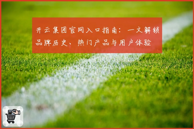 开云集团官网入口指南：一文解锁品牌历史、热门产品与用户体验