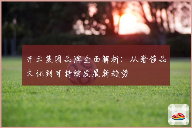 开云集团品牌全面解析：从奢侈品文化到可持续发展新趋势