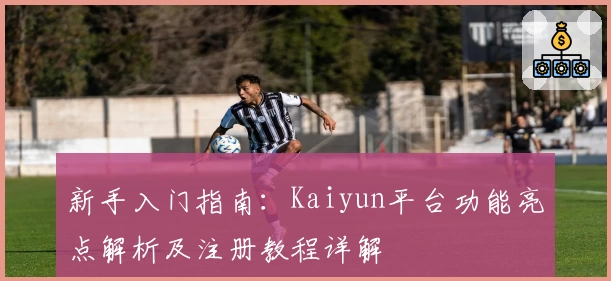 新手入门指南：Kaiyun平台功能亮点解析及注册教程详解