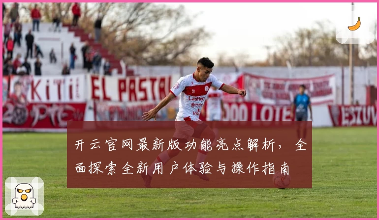 开云官网最新版功能亮点解析,全面探索全新用户体验与操作指南
