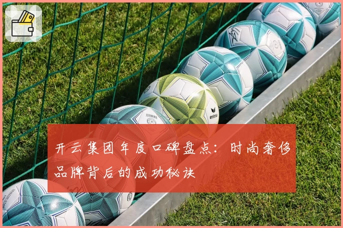 开云集团年度口碑盘点：时尚奢侈品牌背后的成功秘诀