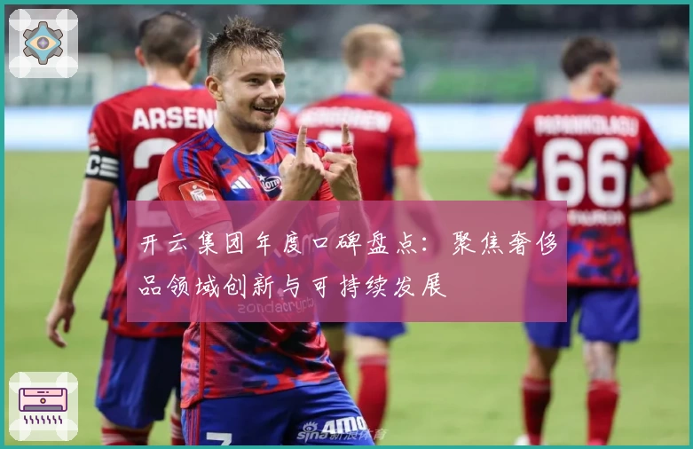 开云集团年度口碑盘点：聚焦奢侈品领域创新与可持续发展