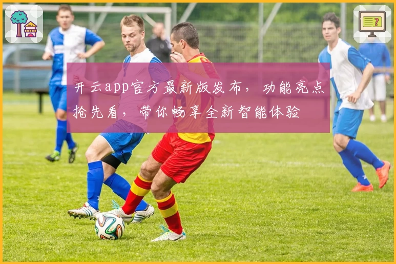 开云app官方最新版发布，功能亮点抢先看，带你畅享全新智能体验