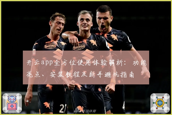 开云app全方位使用体验解析：功能亮点、安装教程及新手避坑指南