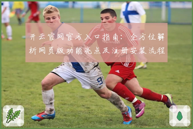 开云官网官方入口指南：全方位解析网页版功能亮点及注册安装流程